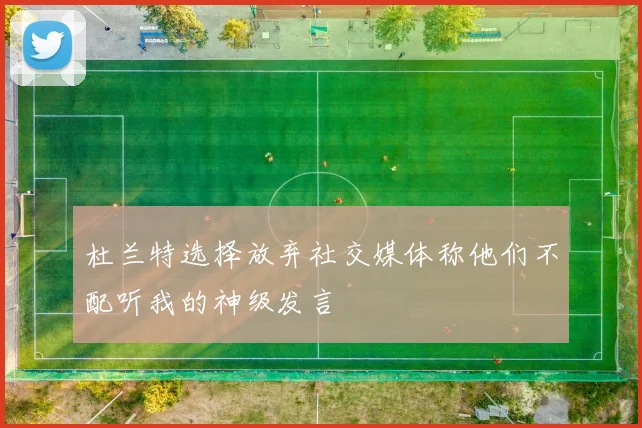 杜兰特选择放弃社交媒体称他们不配听我的神级发言