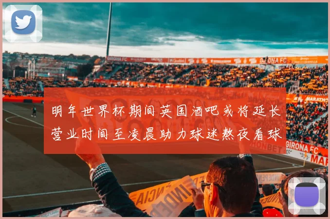 明年世界杯期间英国酒吧或将延长营业时间至凌晨助力球迷熬夜看球