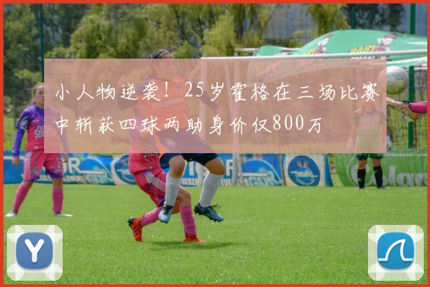 小人物逆袭！25岁霍格在三场比赛中斩获四球两助身价仅800万