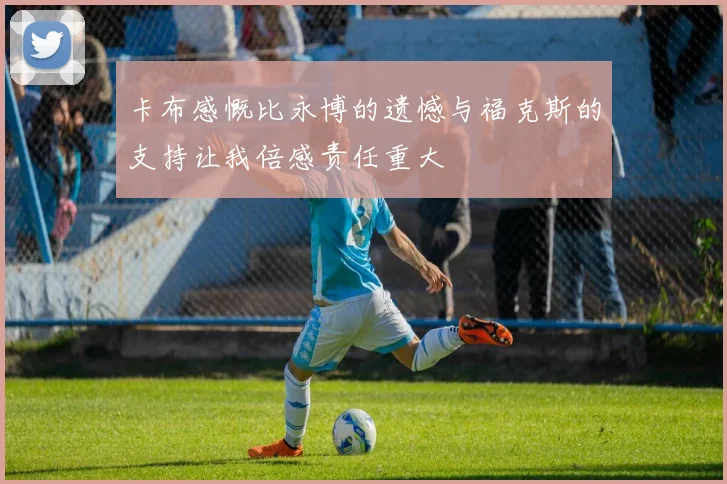 卡布感慨比永博的遗憾与福克斯的支持让我倍感责任重大