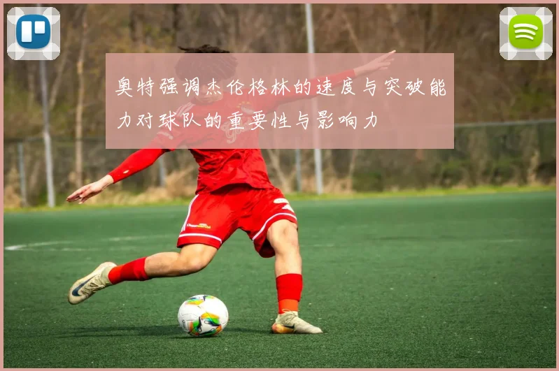 奥特强调杰伦格林的速度与突破能力对球队的重要性与影响力