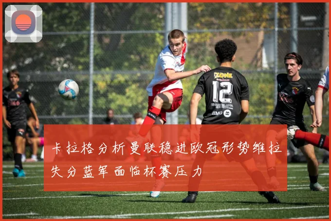 卡拉格分析曼联稳进欧冠形势维拉失分蓝军面临杯赛压力