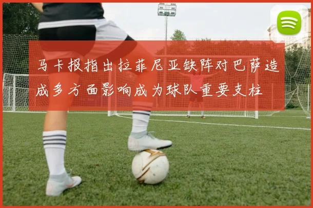 马卡报指出拉菲尼亚缺阵对巴萨造成多方面影响成为球队重要支柱