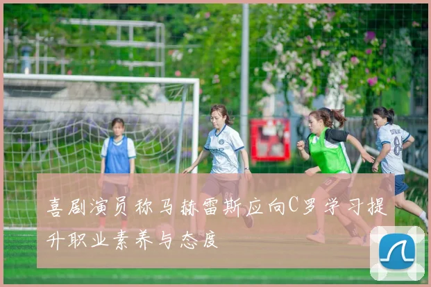 喜剧演员称马赫雷斯应向C罗学习提升职业素养与态度