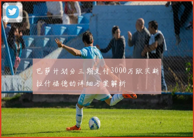 巴萨计划分三期支付3000万欧买断拉什福德的详细方案解析