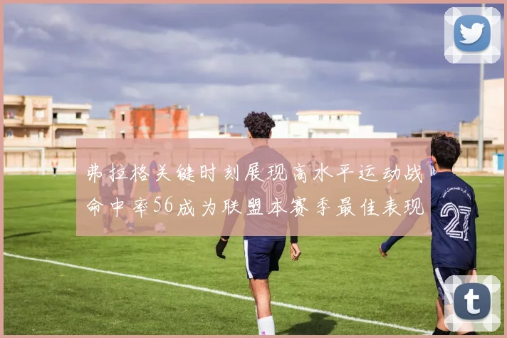弗拉格关键时刻展现高水平运动战命中率56成为联盟本赛季最佳表现