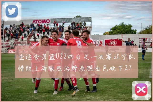 全运会男篮U22四分之一决赛辽宁队惜败上海张陈治锋表现出色砍下27分23篮板5盖帽