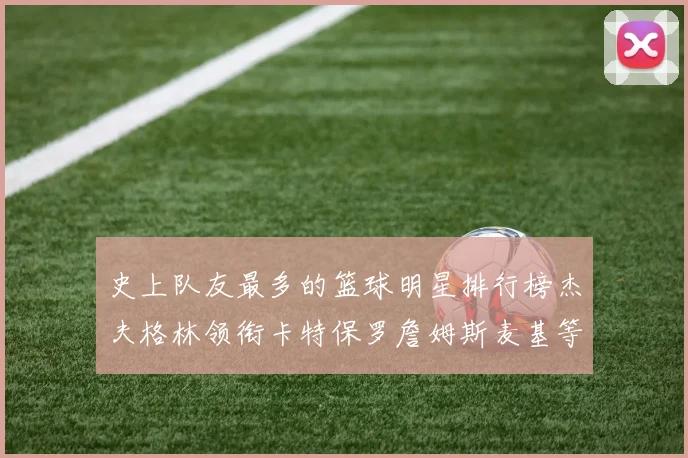 史上队友最多的篮球明星排行榜杰夫格林领衔卡特保罗詹姆斯麦基等人上榜