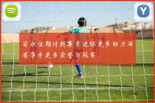 安永佳期待新赛季进球更多助力海港争夺更多荣誉与冠军