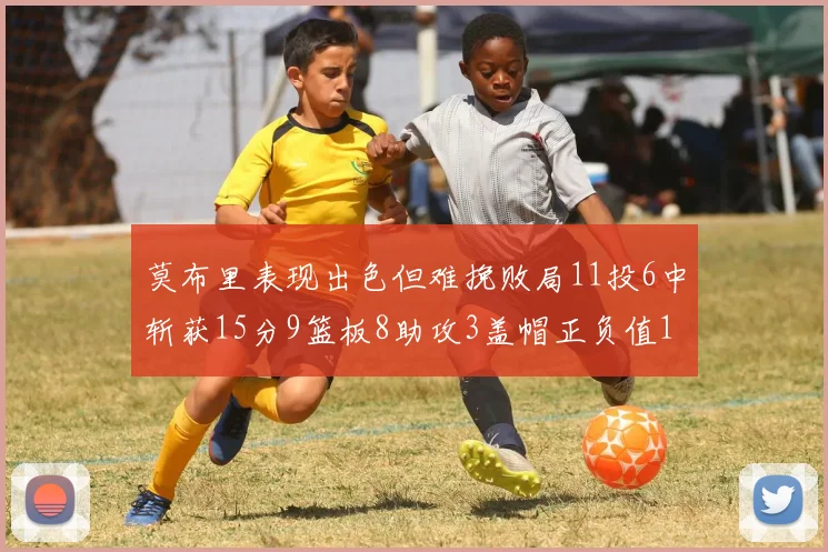 莫布里表现出色但难挽败局11投6中斩获15分9篮板8助攻3盖帽正负值11