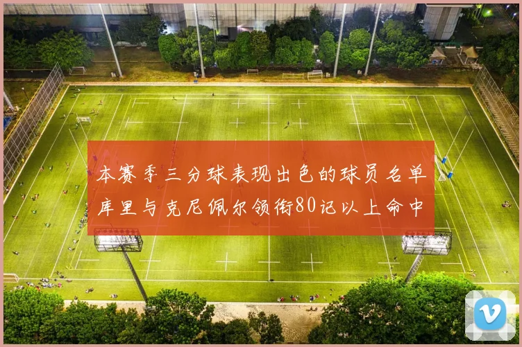本赛季三分球表现出色的球员名单库里与克尼佩尔领衔80记以上命中率超40