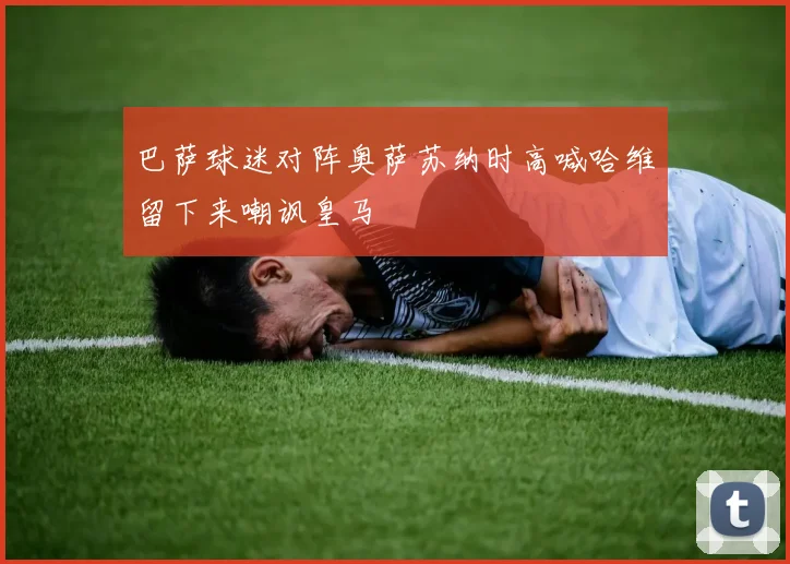 巴萨球迷对阵奥萨苏纳时高喊哈维留下来嘲讽皇马