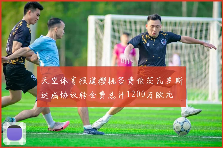 天空体育报道樱桃签费伦茨瓦罗斯达成协议转会费总计1200万欧元
