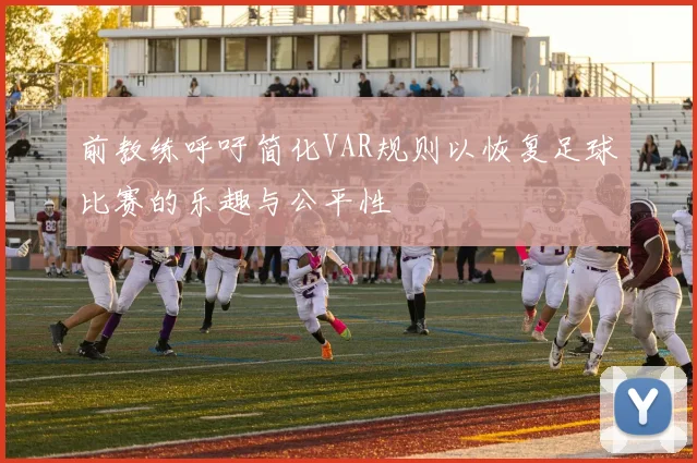 前教练呼吁简化VAR规则以恢复足球比赛的乐趣与公平性
