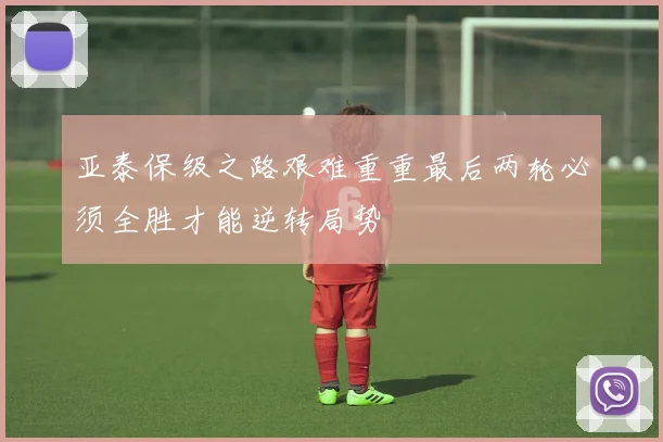 亚泰保级之路艰难重重最后两轮必须全胜才能逆转局势