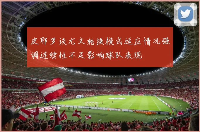 皮耶罗谈尤文轮换模式适应情况强调连续性不足影响球队表现