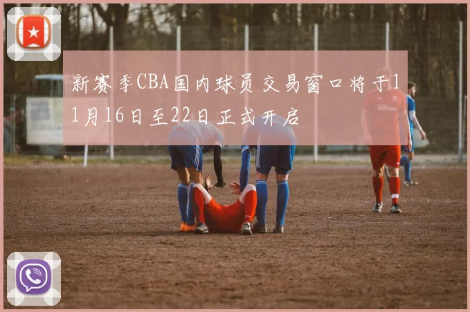 新赛季CBA国内球员交易窗口将于11月16日至22日正式开启