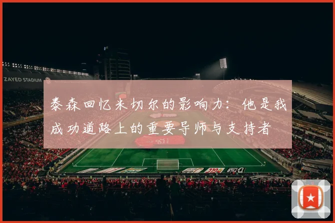 泰森回忆米切尔的影响力：他是我成功道路上的重要导师与支持者