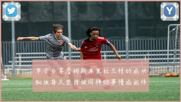 华子分享詹姆斯库里杜兰特的成功秘诀每天坚持做同样的事情成就伟大人生