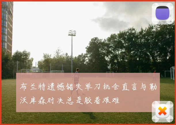 布兰特遗憾错失单刀机会直言与勒沃库森对决总是胶着艰难