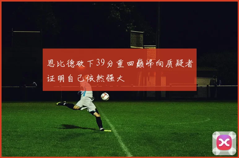 恩比德砍下39分重回巅峰向质疑者证明自己依然强大