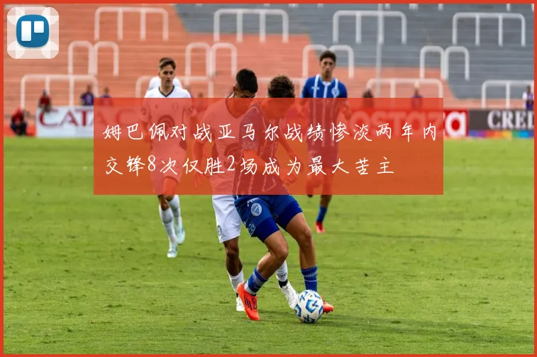 姆巴佩对战亚马尔战绩惨淡两年内交锋8次仅胜2场成为最大苦主