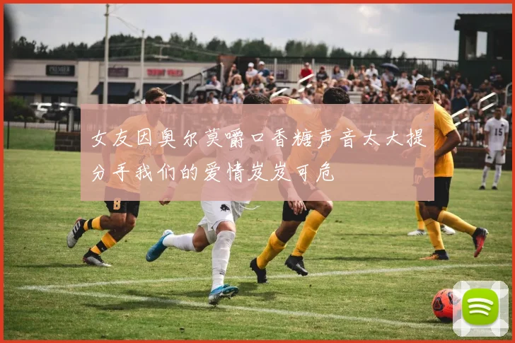 女友因奥尔莫嚼口香糖声音太大提分手我们的爱情岌岌可危
