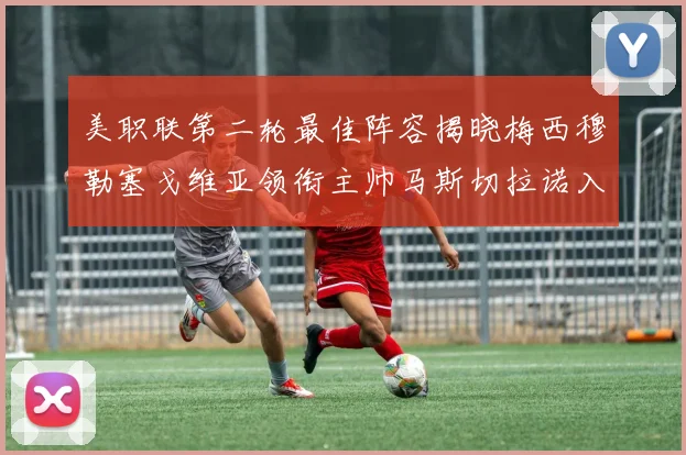 美职联第二轮最佳阵容揭晓梅西穆勒塞戈维亚领衔主帅马斯切拉诺入选