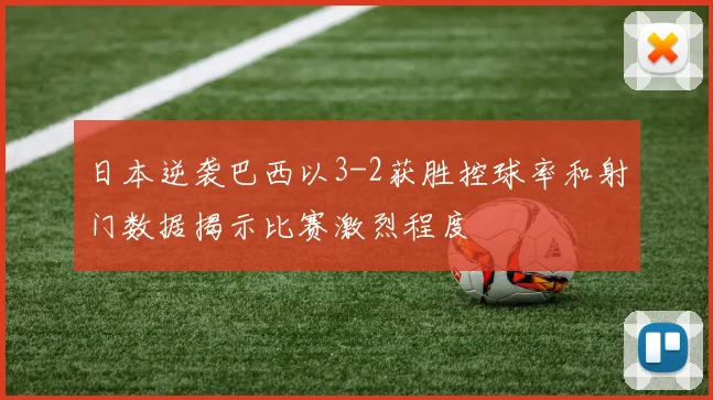 日本逆袭巴西以3-2获胜控球率和射门数据揭示比赛激烈程度