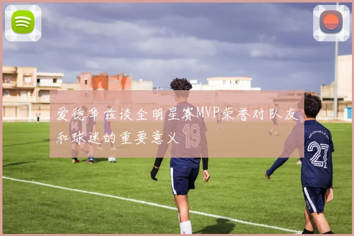 爱德华兹谈全明星赛MVP荣誉对队友和球迷的重要意义