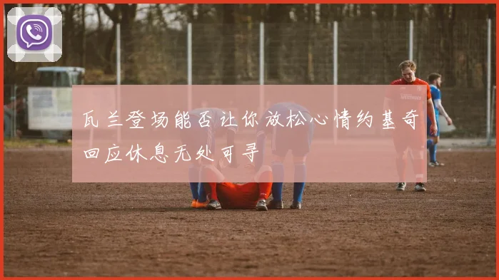 瓦兰登场能否让你放松心情约基奇回应休息无处可寻