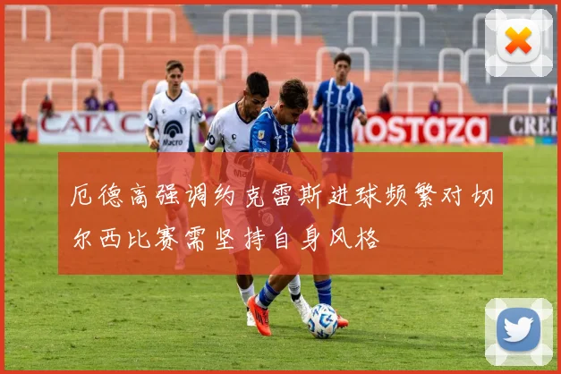 厄德高强调约克雷斯进球频繁对切尔西比赛需坚持自身风格