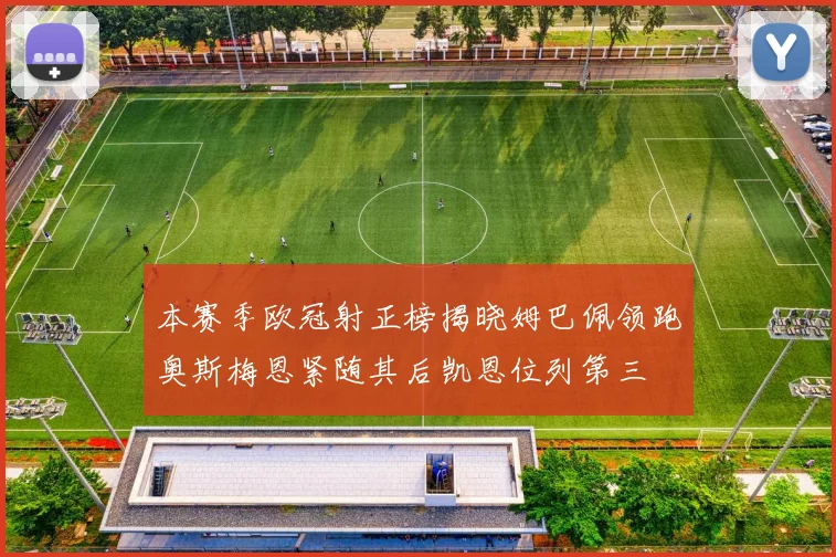 本赛季欧冠射正榜揭晓姆巴佩领跑奥斯梅恩紧随其后凯恩位列第三