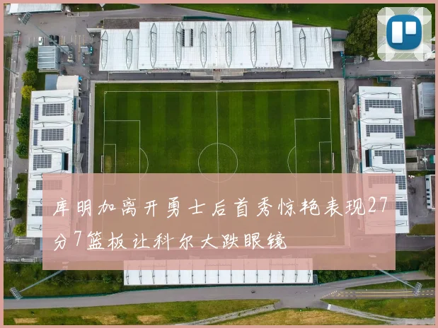 库明加离开勇士后首秀惊艳表现27分7篮板让科尔大跌眼镜