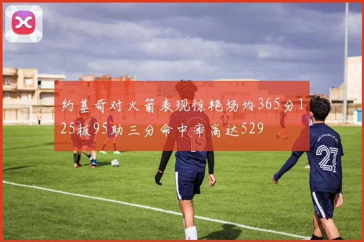 约基奇对火箭表现惊艳场均365分125板95助三分命中率高达529