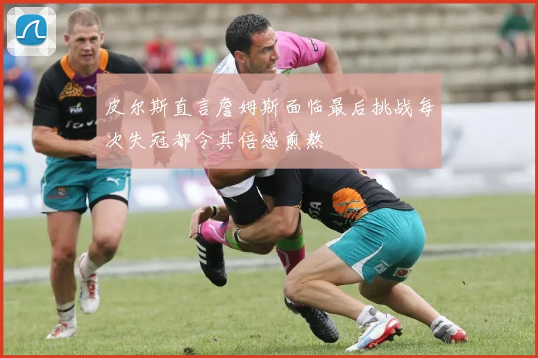 皮尔斯直言詹姆斯面临最后挑战每次失冠都令其倍感煎熬