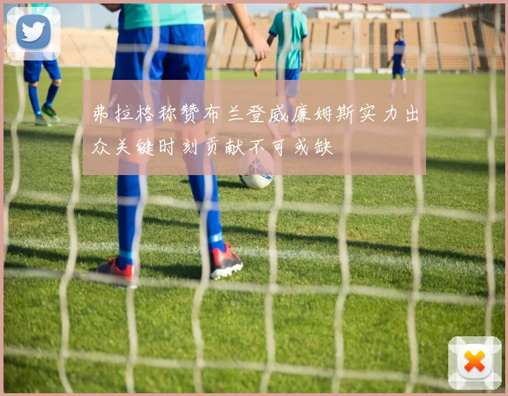 弗拉格称赞布兰登威廉姆斯实力出众关键时刻贡献不可或缺