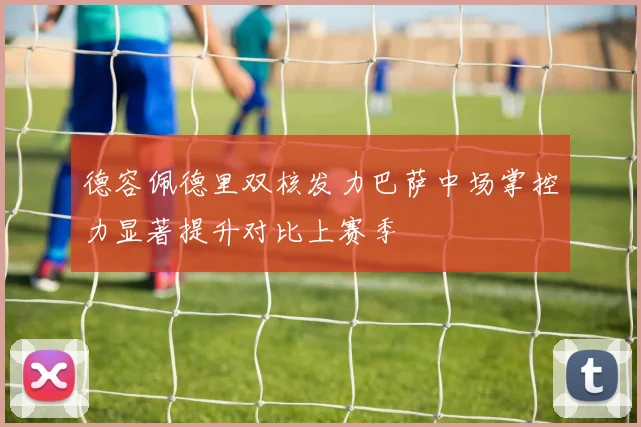 德容佩德里双核发力巴萨中场掌控力显著提升对比上赛季