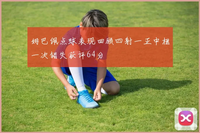 姆巴佩点球表现回顾四射一正中框一次错失获评64分