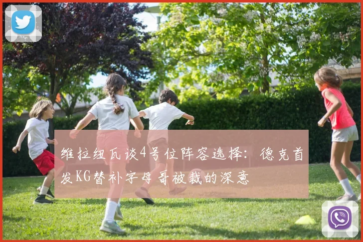 维拉纽瓦谈4号位阵容选择：德克首发KG替补字母哥被裁的深意