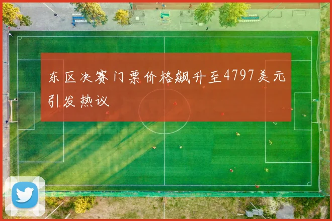 东区决赛门票价格飙升至4797美元引发热议