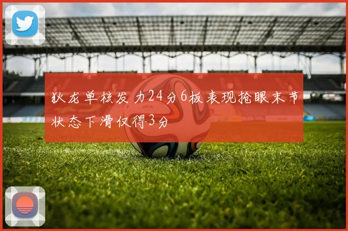 狄龙单核发力24分6板表现抢眼末节状态下滑仅得3分