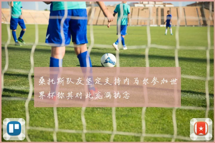 桑托斯队友坚定支持内马尔参加世界杯称其对此充满执念