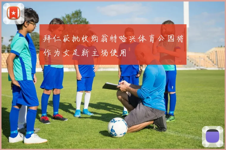 拜仁获批收购翁特哈兴体育公园将作为女足新主场使用