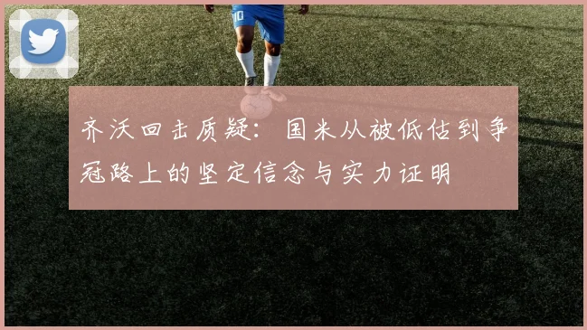 齐沃回击质疑：国米从被低估到争冠路上的坚定信念与实力证明