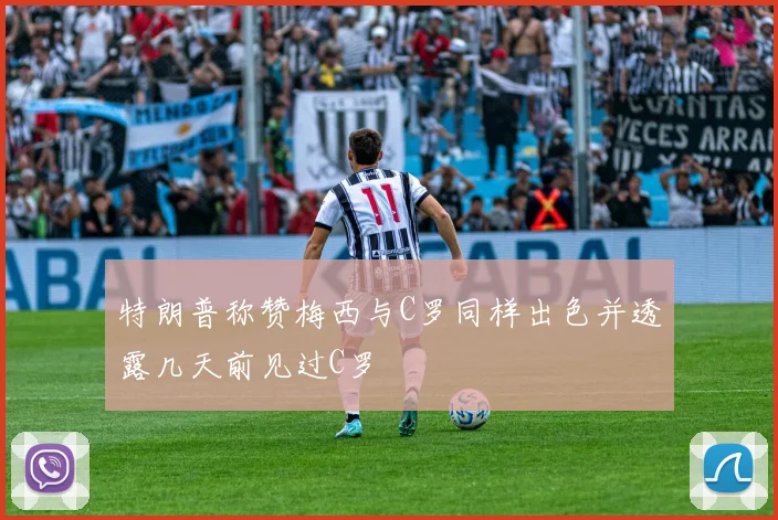 特朗普称赞梅西与C罗同样出色并透露几天前见过C罗