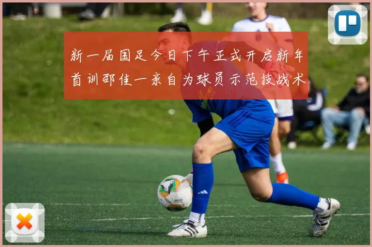 新一届国足今日下午正式开启新年首训邵佳一亲自为球员示范技战术