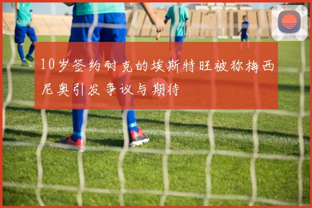 10岁签约耐克的埃斯特旺被称梅西尼奥引发争议与期待