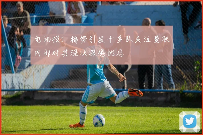 电讯报：梅努引发十多队关注曼联内部对其现状深感忧虑