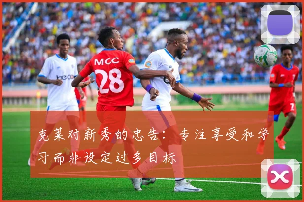 克莱对新秀的忠告：专注享受和学习而非设定过多目标